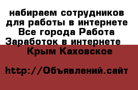 набираем сотрудников для работы в интернете - Все города Работа » Заработок в интернете   . Крым,Каховское